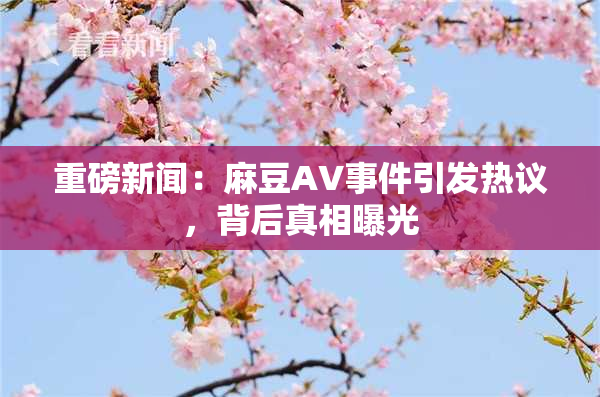 重磅新闻：麻豆AV事件引发热议，背后真相曝光