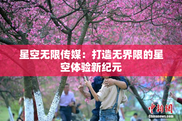 星空无限传媒：打造无界限的星空体验新纪元