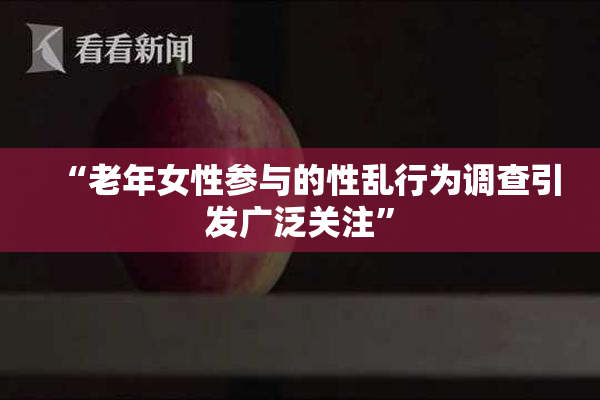 “老年女性参与的性乱行为调查引发广泛关注”