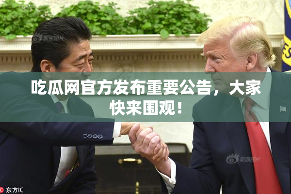 吃瓜网官方发布重要公告，大家快来围观！