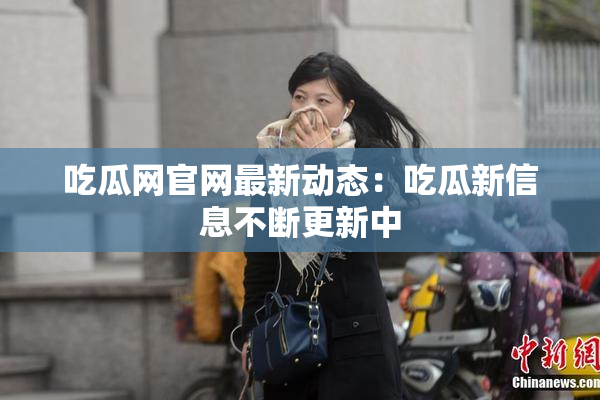 吃瓜网官网最新动态：吃瓜新信息不断更新中