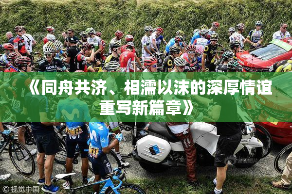 《同舟共济、相濡以沫的深厚情谊重写新篇章》