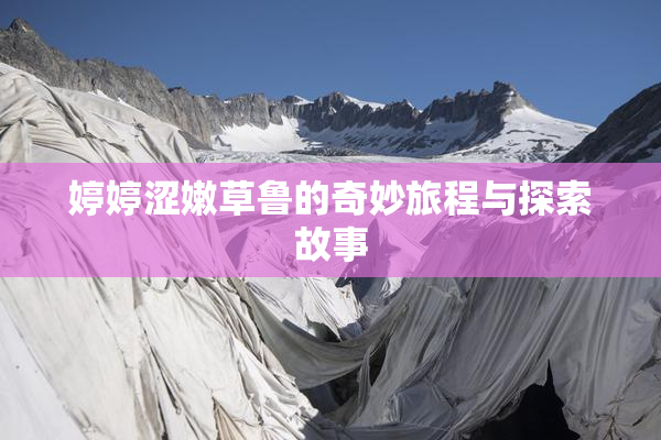 婷婷涩嫩草鲁的奇妙旅程与探索故事