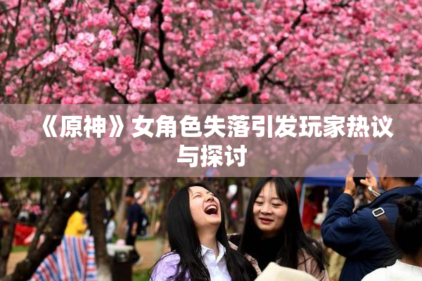 《原神》女角色失落引发玩家热议与探讨