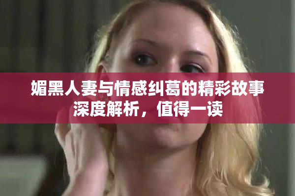 媚黑人妻与情感纠葛的精彩故事深度解析，值得一读