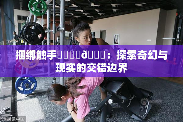 捆绑触手❌‌❌‌🔞：探索奇幻与现实的交错边界