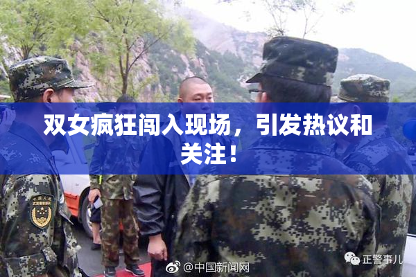 双女疯狂闯入现场，引发热议和关注！