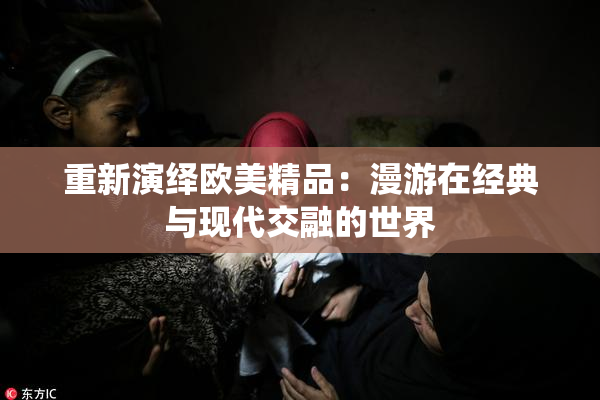 重新演绎欧美精品：漫游在经典与现代交融的世界