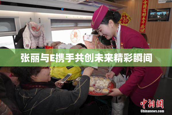 张丽与E携手共创未来精彩瞬间