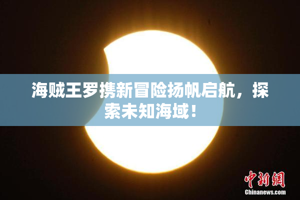 海贼王罗携新冒险扬帆启航，探索未知海域！