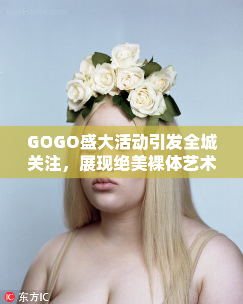 GOGO盛大活动引发全城关注，展现绝美裸体艺术