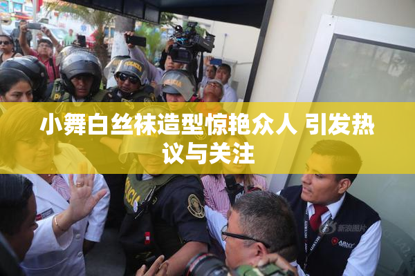 小舞白丝袜造型惊艳众人 引发热议与关注