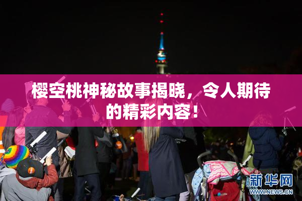 樱空桃神秘故事揭晓，令人期待的精彩内容！
