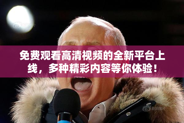 免费观看高清视频的全新平台上线，多种精彩内容等你体验！
