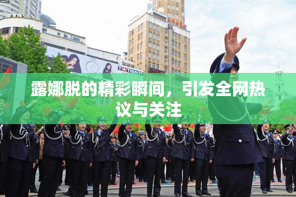 露娜脱的精彩瞬间，引发全网热议与关注