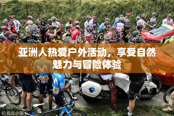 亚洲人热爱户外活动，享受自然魅力与冒险体验