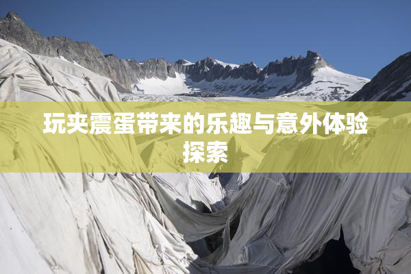 玩夹震蛋带来的乐趣与意外体验探索