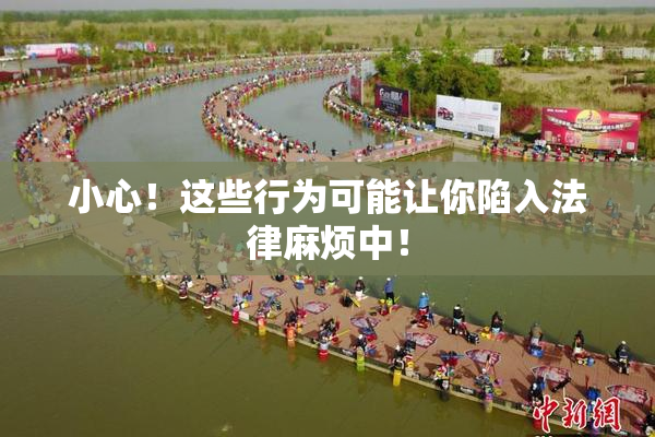 小心！这些行为可能让你陷入法律麻烦中！