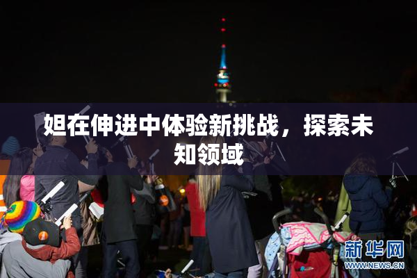 妲在伸进中体验新挑战，探索未知领域