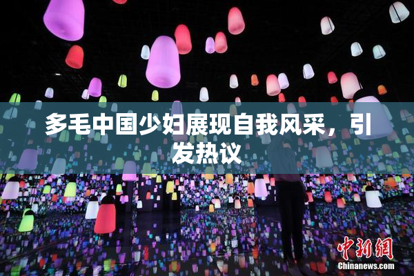 多毛中国少妇展现自我风采，引发热议