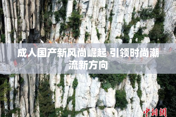 成人国产新风尚崛起 引领时尚潮流新方向