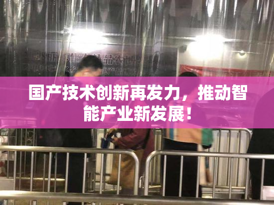 国产技术创新再发力，推动智能产业新发展！