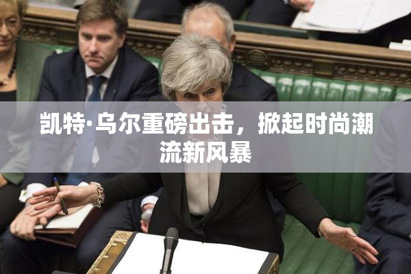 凯特·乌尔重磅出击，掀起时尚潮流新风暴