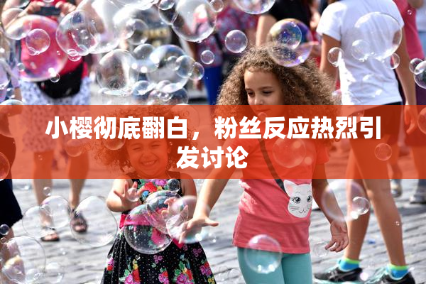 小樱彻底翻白，粉丝反应热烈引发讨论