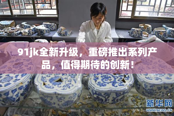 91jk全新升级，重磅推出系列产品，值得期待的创新！