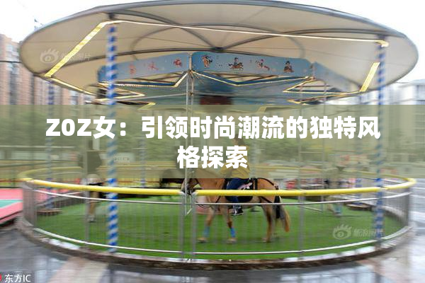Z0Z女：引领时尚潮流的独特风格探索