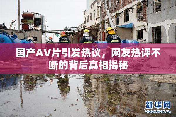 国产AV片引发热议，网友热评不断的背后真相揭秘