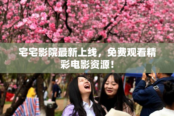宅宅影院最新上线，免费观看精彩电影资源！