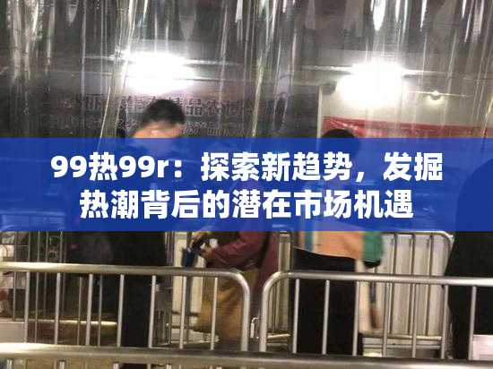 99热99r：探索新趋势，发掘热潮背后的潜在市场机遇