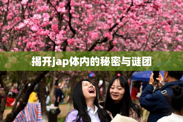 揭开jap体内的秘密与谜团