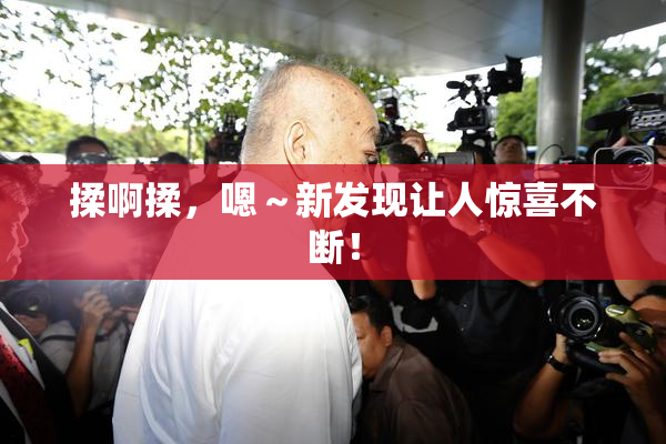 揉啊揉，嗯～新发现让人惊喜不断！