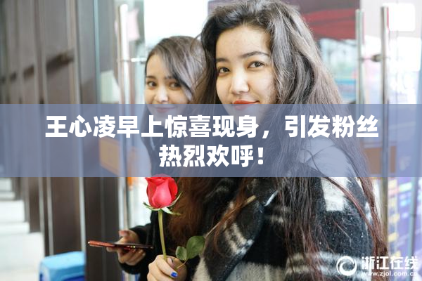 王心凌早上惊喜现身，引发粉丝热烈欢呼！