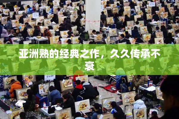 亚洲熟的经典之作，久久传承不衰
