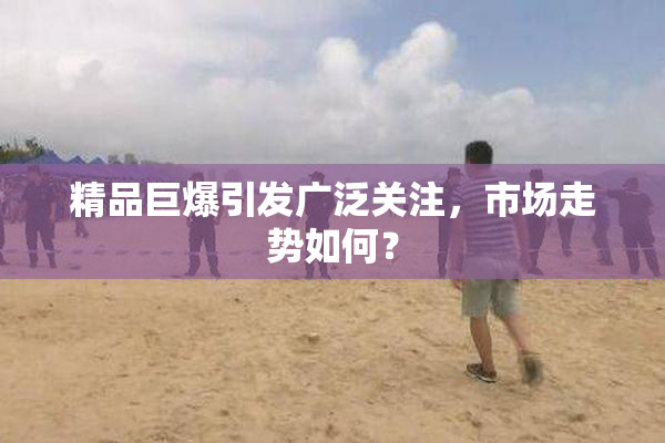 精品巨爆引发广泛关注，市场走势如何？