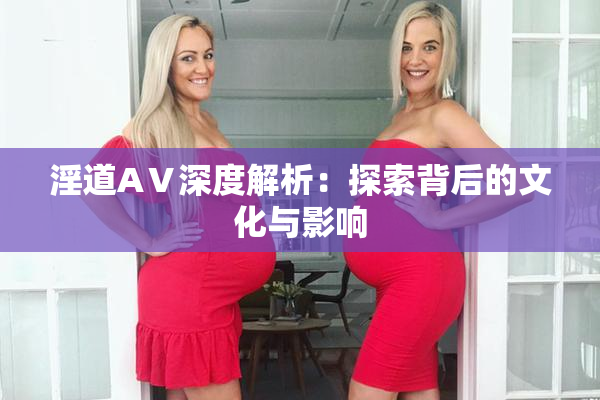 淫道AⅤ深度解析：探索背后的文化与影响