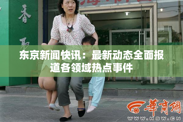东京新闻快讯：最新动态全面报道各领域热点事件