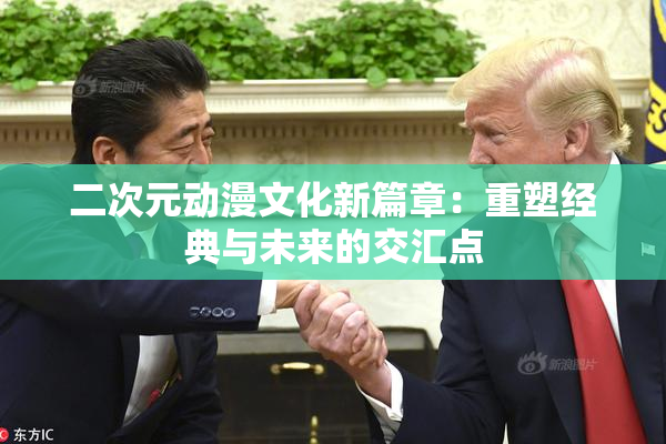 二次元动漫文化新篇章：重塑经典与未来的交汇点