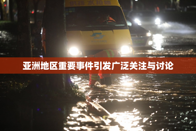亚洲地区重要事件引发广泛关注与讨论
