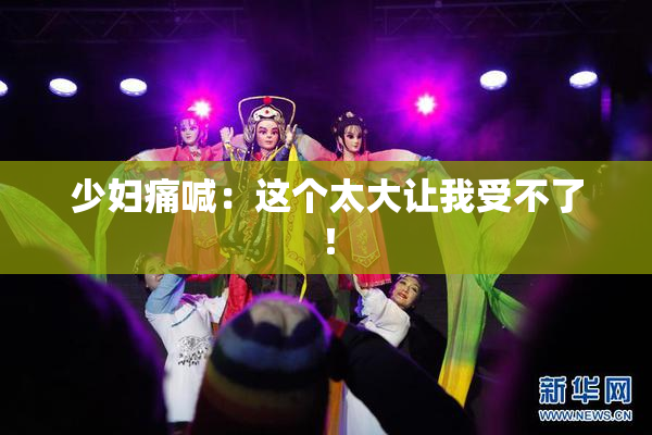 少妇痛喊：这个太大让我受不了！