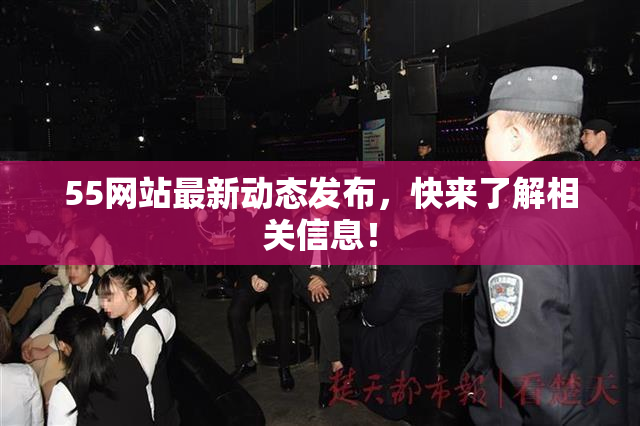 55网站最新动态发布，快来了解相关信息！