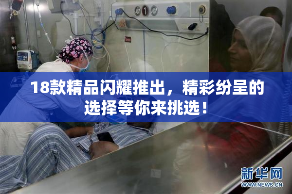 18款精品闪耀推出，精彩纷呈的选择等你来挑选！