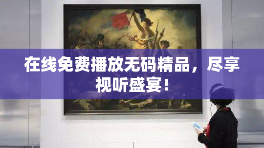 在线免费播放无码精品，尽享视听盛宴！