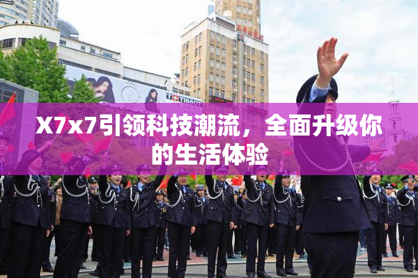 X7x7引领科技潮流，全面升级你的生活体验