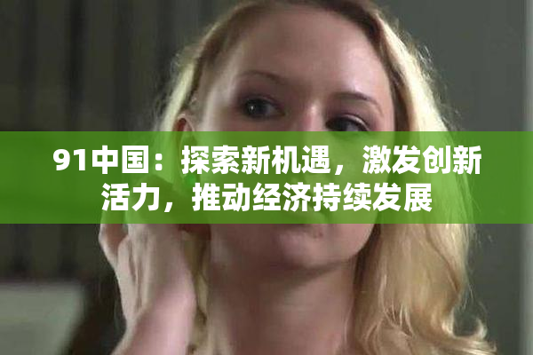 91中国：探索新机遇，激发创新活力，推动经济持续发展