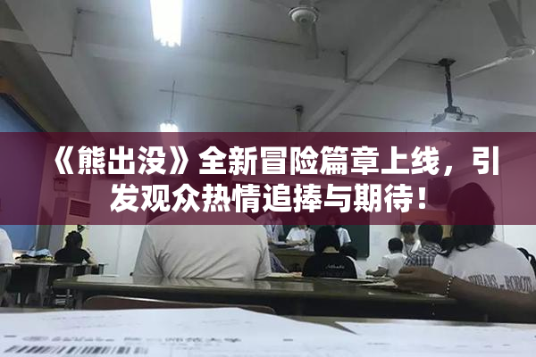 《熊出没》全新冒险篇章上线，引发观众热情追捧与期待！