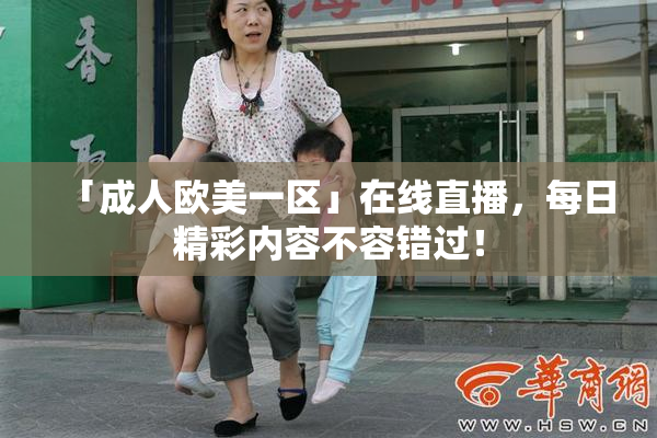 「成人欧美一区」在线直播，每日精彩内容不容错过！